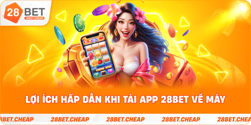 Lợi ích hấp dẫn khi tải app 28BET về máy